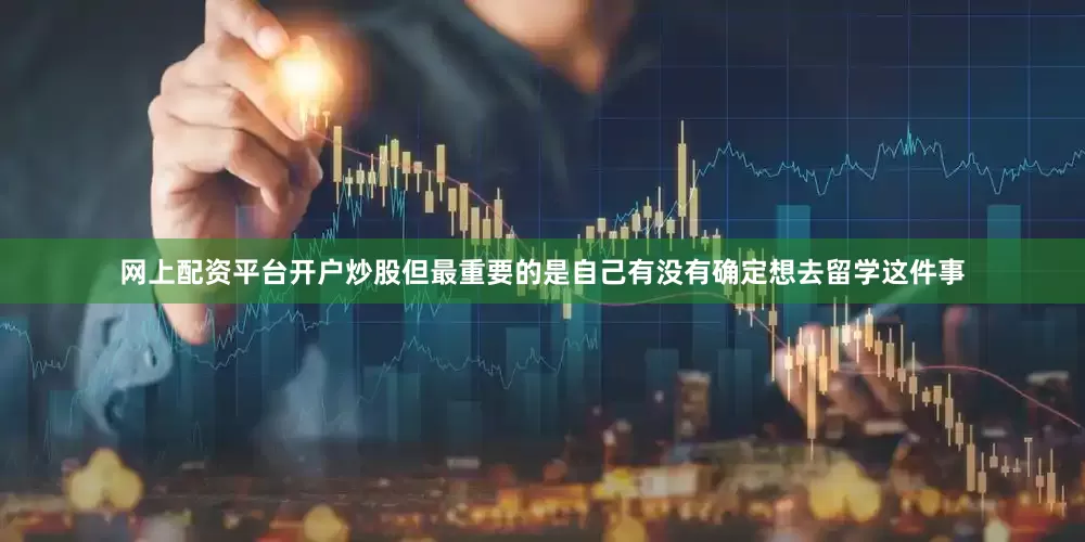 网上配资平台开户炒股但最重要的是自己有没有确定想去留学这件事