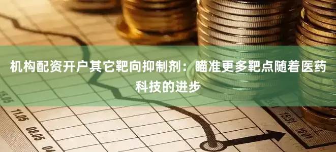 机构配资开户其它靶向抑制剂：瞄准更多靶点随着医药科技的进步