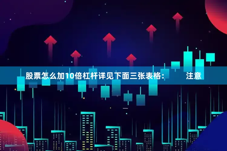 股票怎么加10倍杠杆详见下面三张表格：        注意