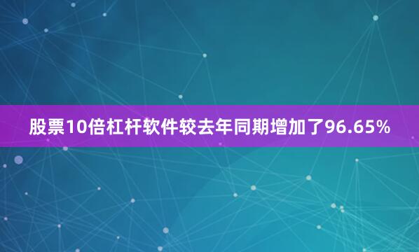 股票10倍杠杆软件较去年同期增加了96.65%