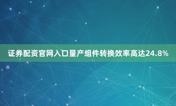 证券配资官网入口量产组件转换效率高达24.8%