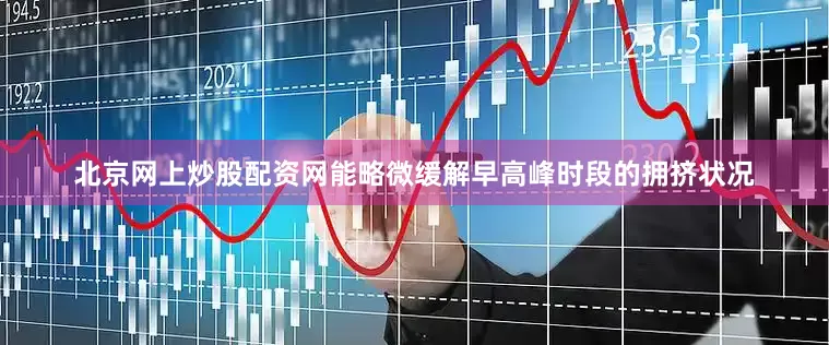 北京网上炒股配资网能略微缓解早高峰时段的拥挤状况