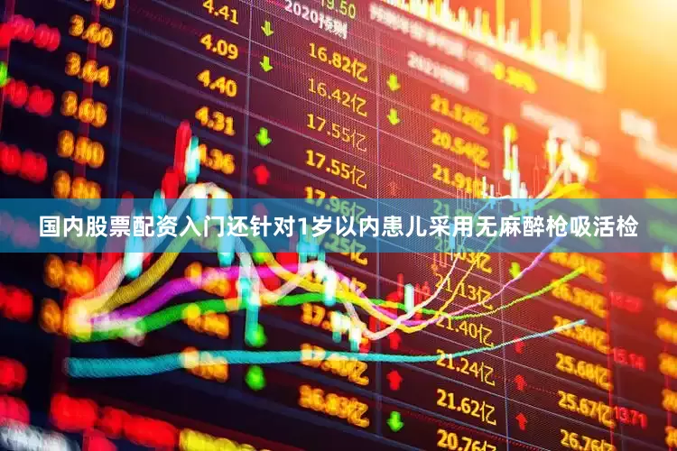 国内股票配资入门还针对1岁以内患儿采用无麻醉枪吸活检