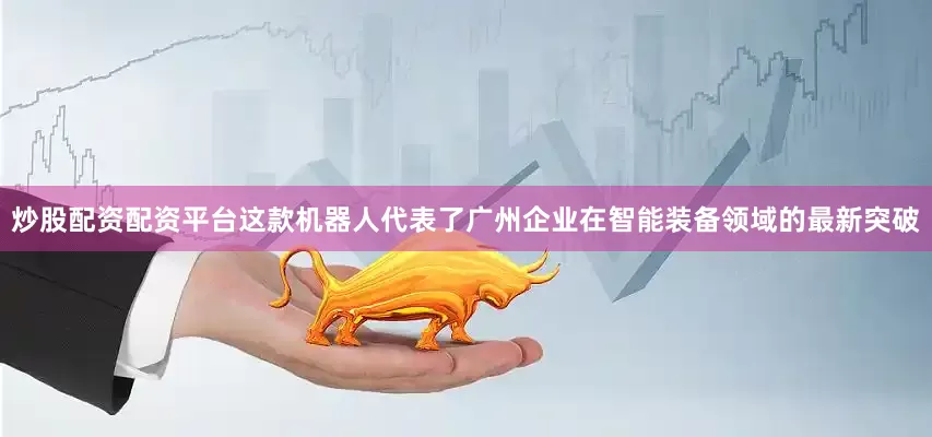 炒股配资配资平台这款机器人代表了广州企业在智能装备领域的最新突破