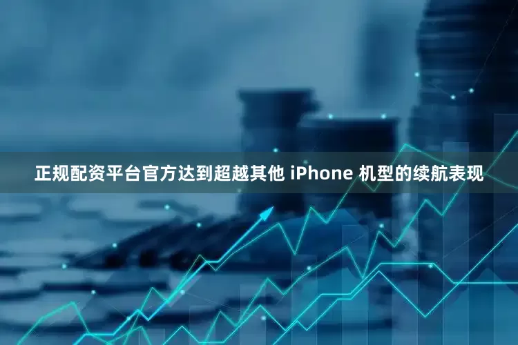 正规配资平台官方达到超越其他 iPhone 机型的续航表现