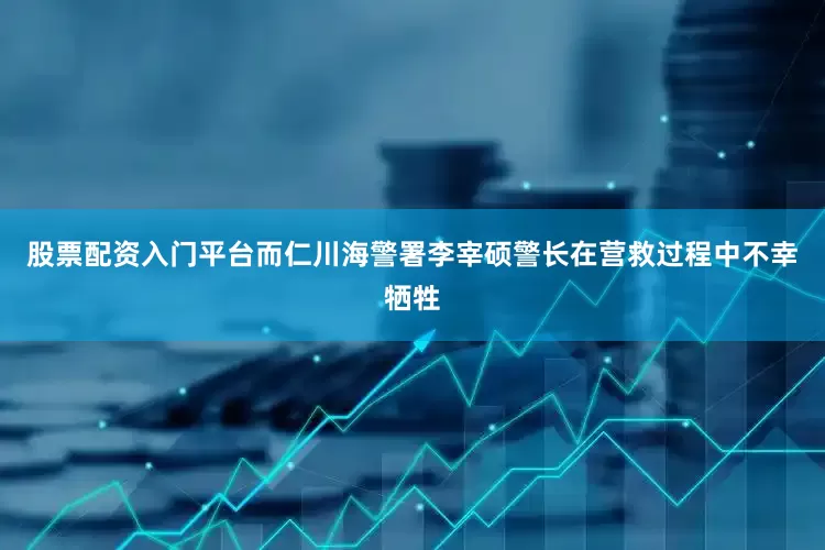 股票配资入门平台而仁川海警署李宰硕警长在营救过程中不幸牺牲