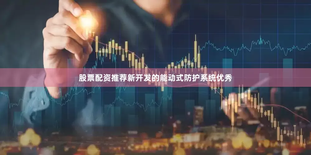 股票配资推荐新开发的能动式防护系统优秀