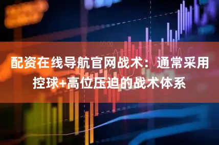 配资在线导航官网战术：通常采用控球+高位压迫的战术体系