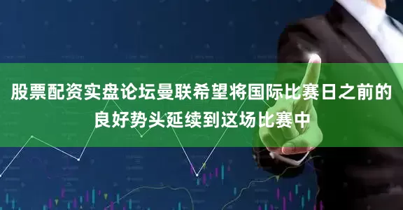 股票配资实盘论坛曼联希望将国际比赛日之前的良好势头延续到这场比赛中