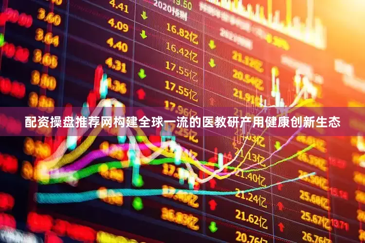 配资操盘推荐网构建全球一流的医教研产用健康创新生态