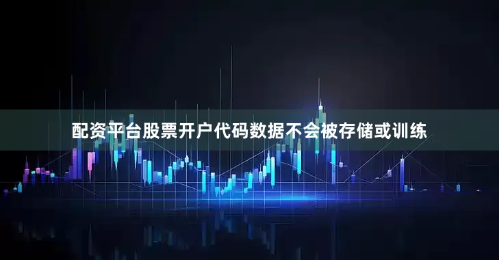配资平台股票开户代码数据不会被存储或训练