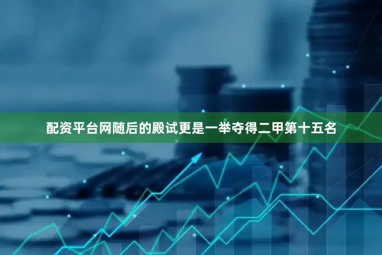 配资平台网随后的殿试更是一举夺得二甲第十五名