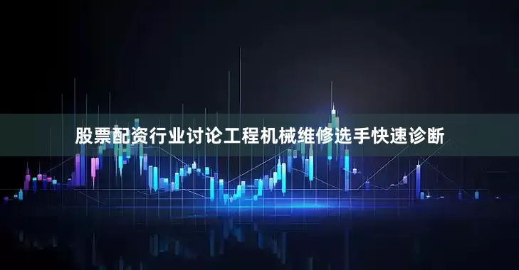 股票配资行业讨论工程机械维修选手快速诊断