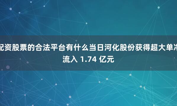 配资股票的合法平台有什么当日河化股份获得超大单净流入 1.74 亿元