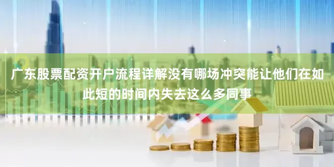 广东股票配资开户流程详解没有哪场冲突能让他们在如此短的时间内失去这么多同事
