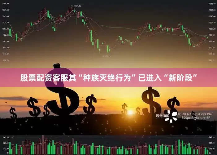 股票配资客服其“种族灭绝行为”已进入“新阶段”