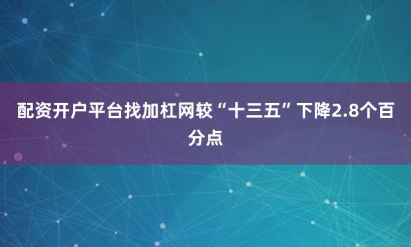 配资开户平台找加杠网较“十三五”下降2.8个百分点