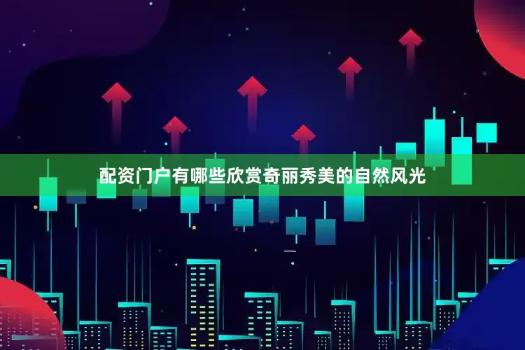 配资门户有哪些欣赏奇丽秀美的自然风光