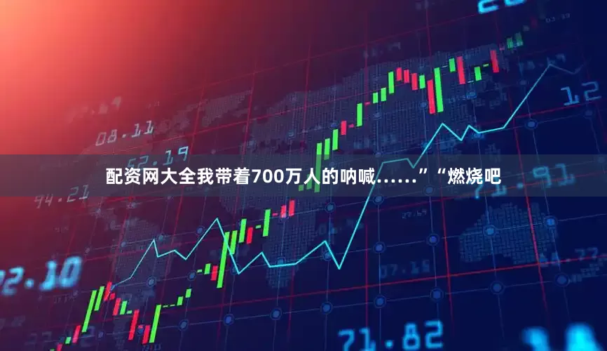配资网大全我带着700万人的呐喊……”“燃烧吧