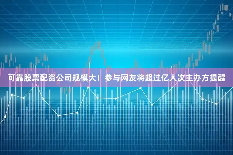 可靠股票配资公司规模大！参与网友将超过亿人次主办方提醒
