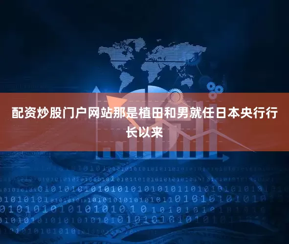 配资炒股门户网站那是植田和男就任日本央行行长以来
