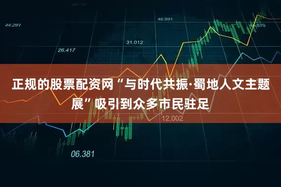 正规的股票配资网“与时代共振·蜀地人文主题展”吸引到众多市民驻足
