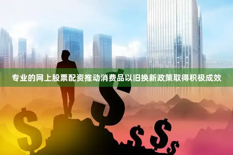 专业的网上股票配资推动消费品以旧换新政策取得积极成效