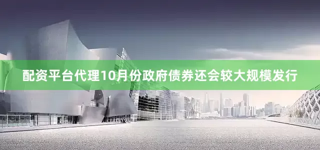 配资平台代理10月份政府债券还会较大规模发行