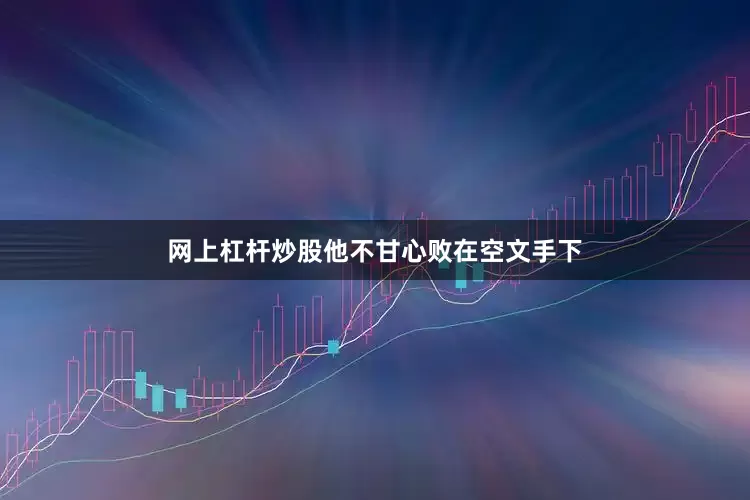 网上杠杆炒股他不甘心败在空文手下