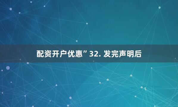 配资开户优惠”32. 发完声明后