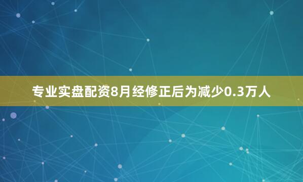 专业实盘配资8月经修正后为减少0.3万人