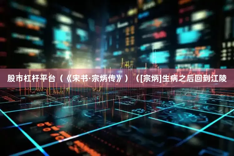 股市杠杆平台（《宋书·宗炳传》）（[宗炳]生病之后回到江陵