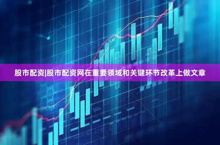 股市配资|股市配资网在重要领域和关键环节改革上做文章
