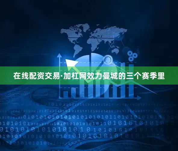 在线配资交易·加杠网效力曼城的三个赛季里