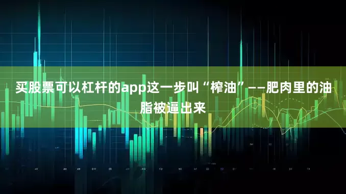 买股票可以杠杆的app这一步叫“榨油”——肥肉里的油脂被逼出来