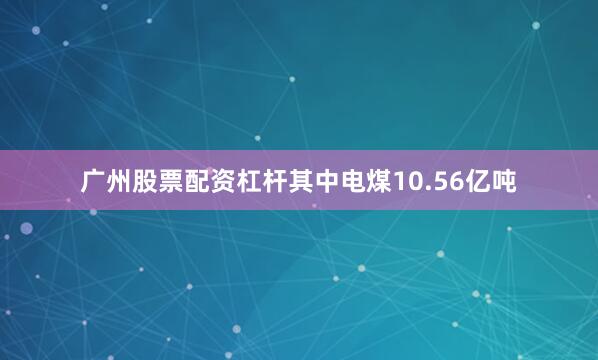 广州股票配资杠杆其中电煤10.56亿吨