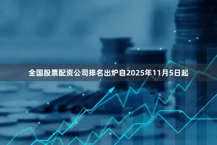 全国股票配资公司排名出炉自2025年11月5日起