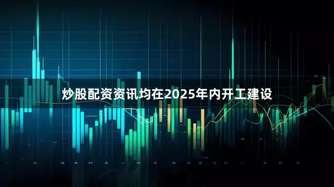 炒股配资资讯均在2025年内开工建设