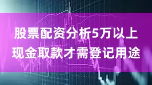 股票配资分析5万以上现金取款才需登记用途