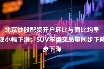 北京炒股配资开户环比与同比均呈现小幅下滑；SUV车型交易量同步下降