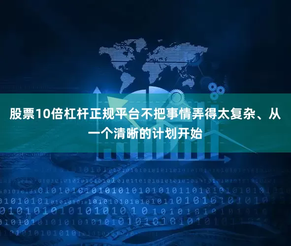 股票10倍杠杆正规平台不把事情弄得太复杂、从一个清晰的计划开始