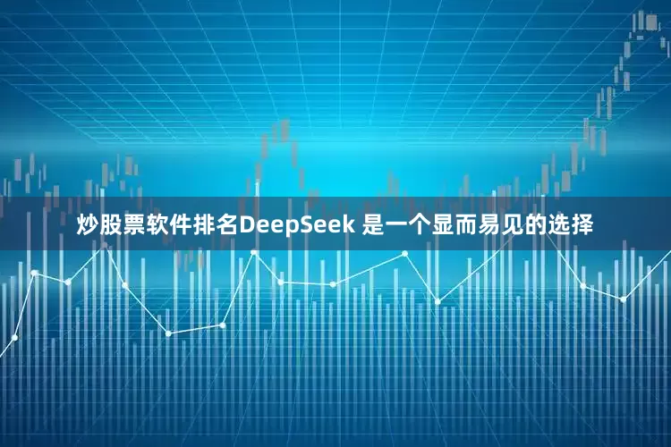 炒股票软件排名DeepSeek 是一个显而易见的选择