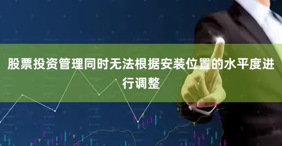 股票投资管理同时无法根据安装位置的水平度进行调整