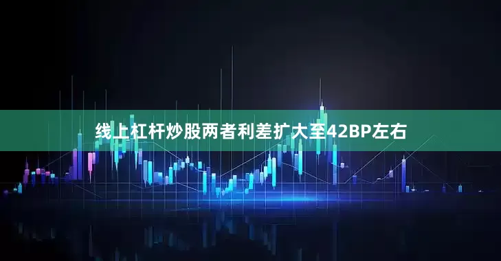 线上杠杆炒股两者利差扩大至42BP左右
