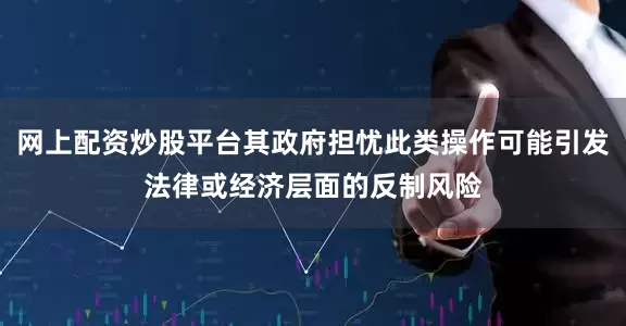 网上配资炒股平台其政府担忧此类操作可能引发法律或经济层面的反制风险
