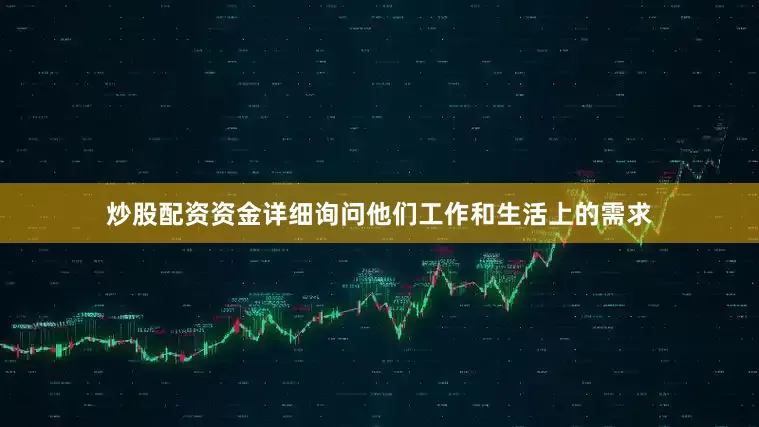 炒股配资资金详细询问他们工作和生活上的需求
