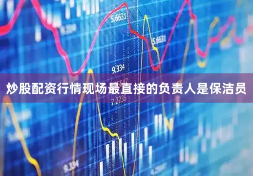 炒股配资行情现场最直接的负责人是保洁员