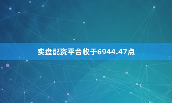 实盘配资平台收于6944.47点