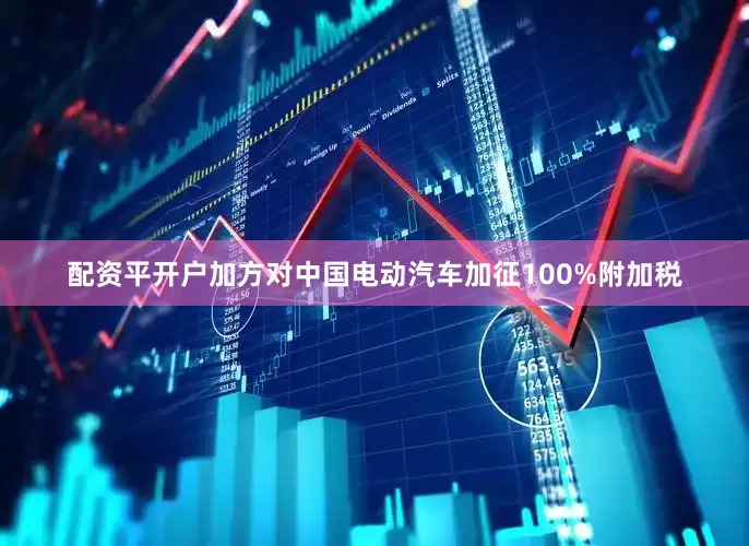 配资平开户加方对中国电动汽车加征100%附加税