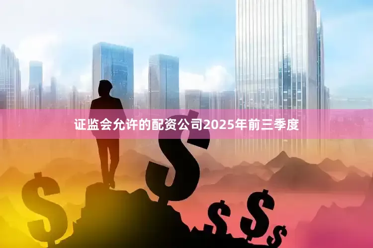 证监会允许的配资公司　　2025年前三季度